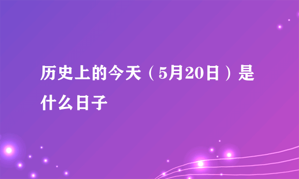 历史上的今天（5月20日）是什么日子