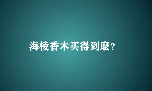 海棱香木买得到麽？ 