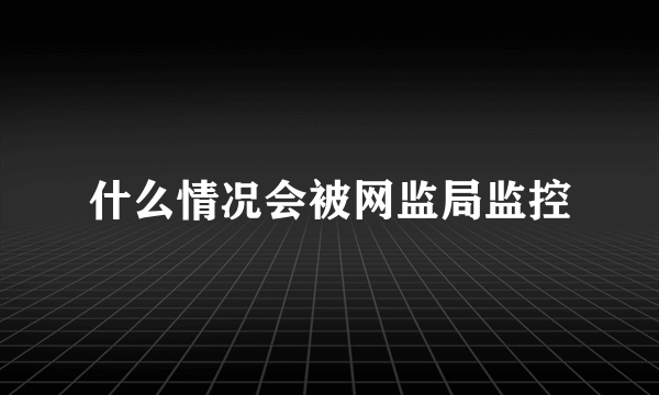 什么情况会被网监局监控