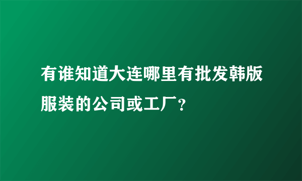 有谁知道大连哪里有批发韩版服装的公司或工厂？