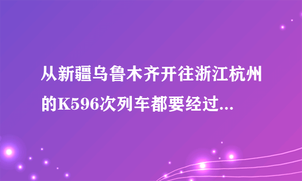 从新疆乌鲁木齐开往浙江杭州的K596次列车都要经过哪些站点？请知道的详细说下谢谢