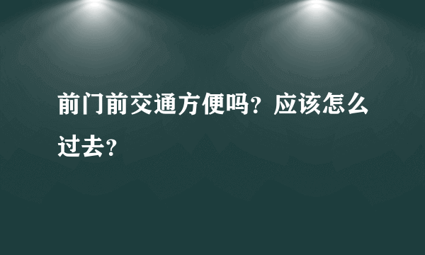 前门前交通方便吗？应该怎么过去？