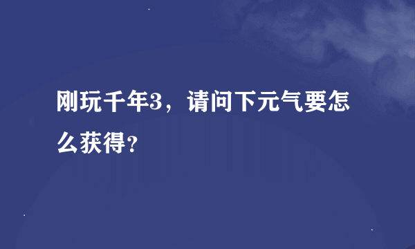 刚玩千年3，请问下元气要怎么获得？