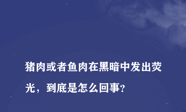 
猪肉或者鱼肉在黑暗中发出荧光，到底是怎么回事？

