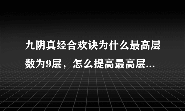 九阴真经合欢诀为什么最高层数为9层，怎么提高最高层数，要详细点，谢谢