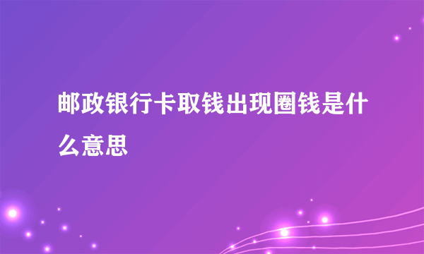 邮政银行卡取钱出现圈钱是什么意思