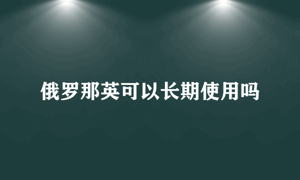 俄罗那英可以长期使用吗