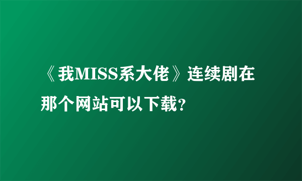 《我MISS系大佬》连续剧在那个网站可以下载？