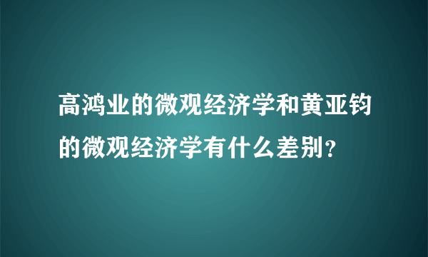 高鸿业的微观经济学和黄亚钧的微观经济学有什么差别？