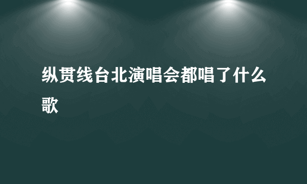 纵贯线台北演唱会都唱了什么歌