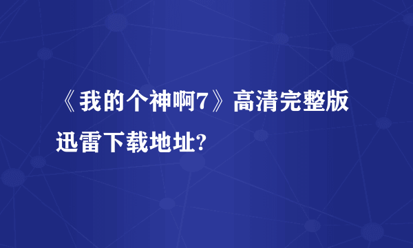 《我的个神啊7》高清完整版迅雷下载地址?