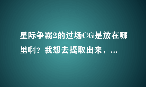 星际争霸2的过场CG是放在哪里啊？我想去提取出来，我那个是中文配音的，网上那个英文的不要，成功了30分！