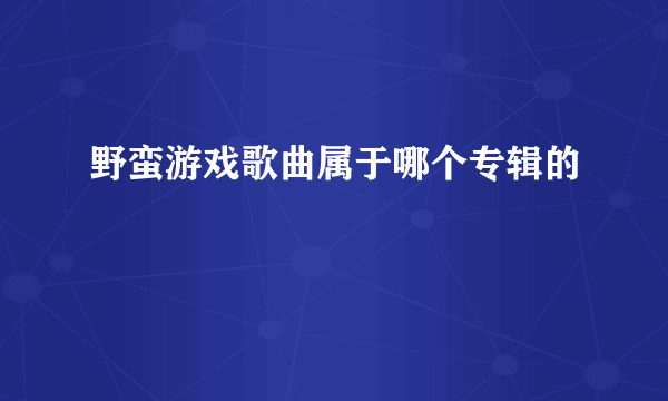 野蛮游戏歌曲属于哪个专辑的