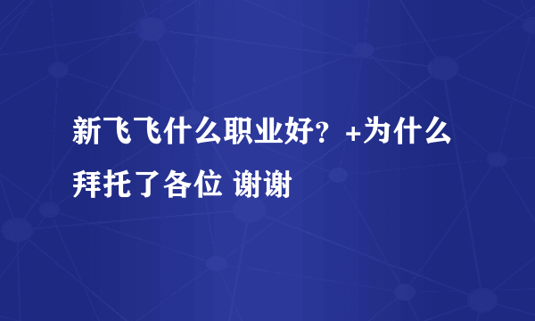 新飞飞什么职业好？+为什么拜托了各位 谢谢