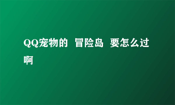 QQ宠物的  冒险岛  要怎么过啊