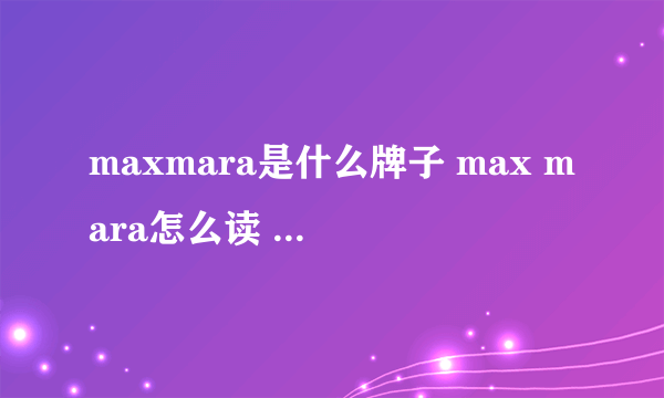 maxmara是什么牌子 max mara怎么读 maxmara旗下品牌