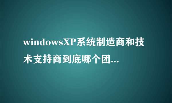 windowsXP系统制造商和技术支持商到底哪个团队出品的系统好呢？