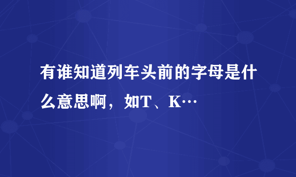 有谁知道列车头前的字母是什么意思啊，如T、K…