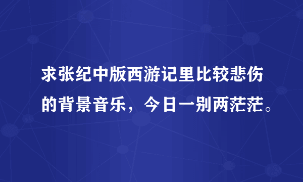 求张纪中版西游记里比较悲伤的背景音乐，今日一别两茫茫。