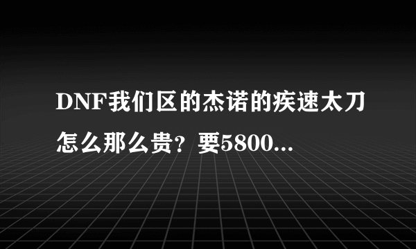 DNF我们区的杰诺的疾速太刀怎么那么贵？要5800W啊。要不要买？有降价的...