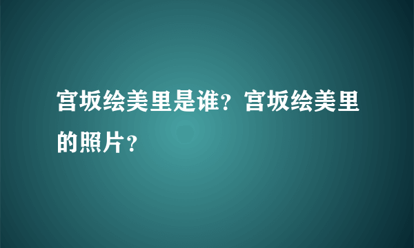 宫坂绘美里是谁？宫坂绘美里的照片？