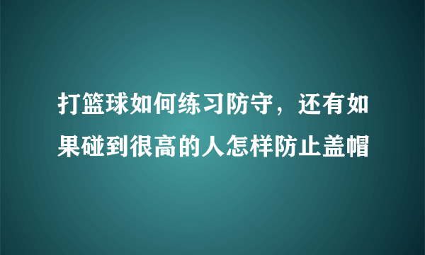 打篮球如何练习防守，还有如果碰到很高的人怎样防止盖帽