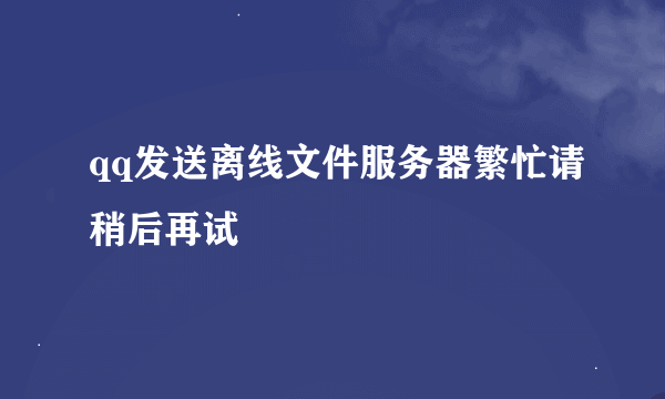 qq发送离线文件服务器繁忙请稍后再试