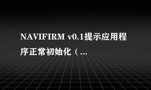 NAVIFIRM v0.1提示应用程序正常初始化（0xc0000135）失败