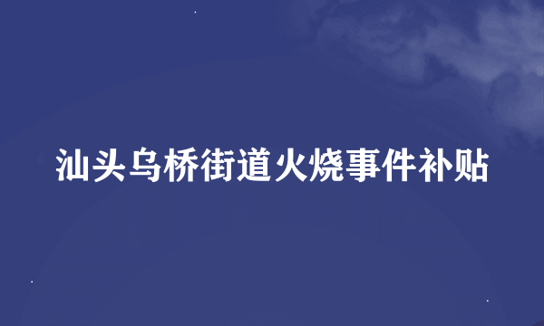 汕头乌桥街道火烧事件补贴