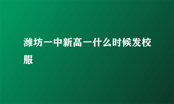 潍坊一中新高一什么时候发校服