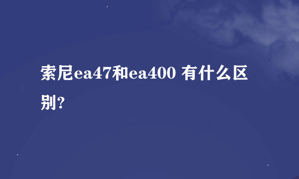 索尼ea47和ea400 有什么区别?