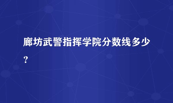 廊坊武警指挥学院分数线多少？