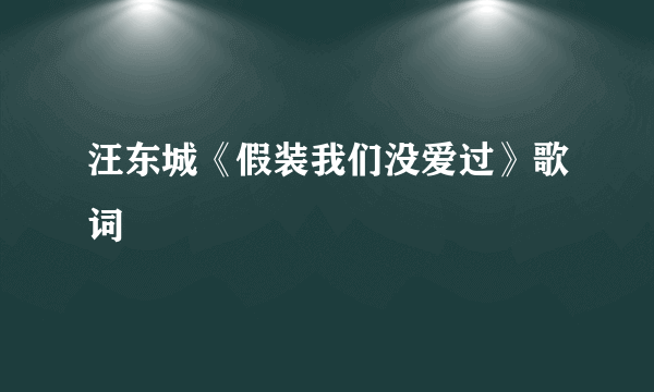 汪东城《假装我们没爱过》歌词