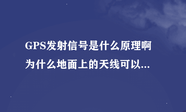 GPS发射信号是什么原理啊 为什么地面上的天线可以接受到？ 而且可以定位到 分别什么原理 天线接受原理 还有