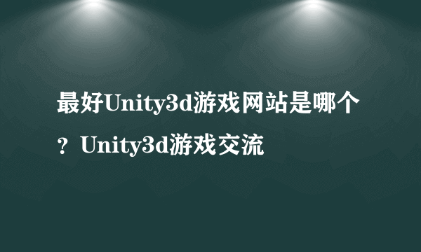 最好Unity3d游戏网站是哪个？Unity3d游戏交流