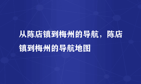 从陈店镇到梅州的导航，陈店镇到梅州的导航地图