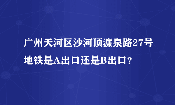 广州天河区沙河顶濂泉路27号地铁是A出口还是B出口？