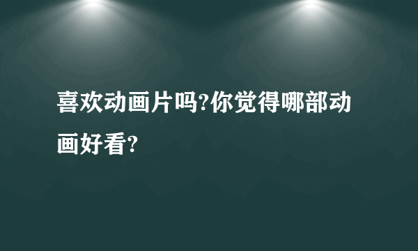 喜欢动画片吗?你觉得哪部动画好看?