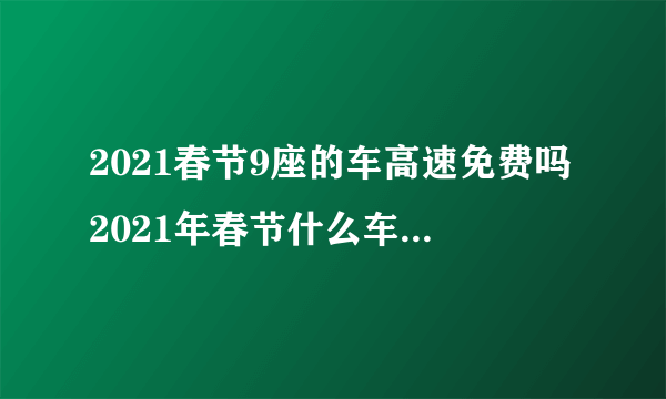 2021春节9座的车高速免费吗2021年春节什么车辆上高速免费