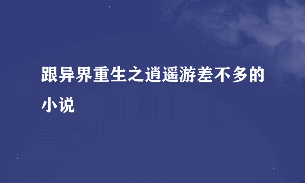 跟异界重生之逍遥游差不多的小说