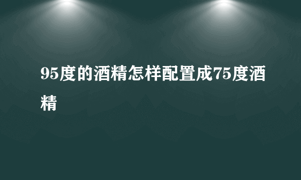 95度的酒精怎样配置成75度酒精