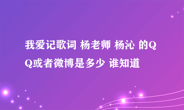 我爱记歌词 杨老师 杨沁 的QQ或者微博是多少 谁知道