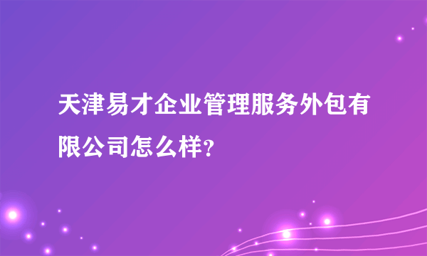 天津易才企业管理服务外包有限公司怎么样？