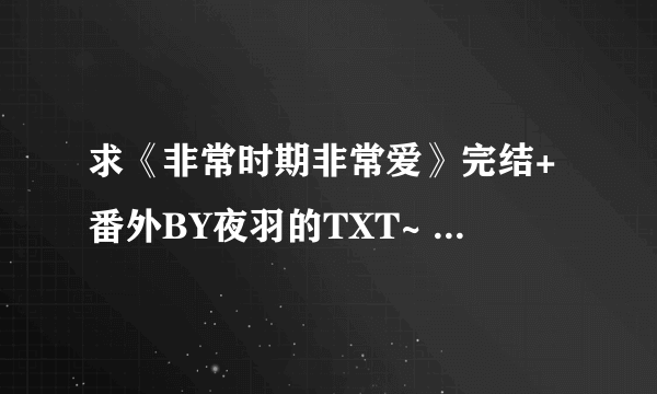 求《非常时期非常爱》完结+番外BY夜羽的TXT~ 百度云链接，蟹蟹！ PS：一定要百度云的！