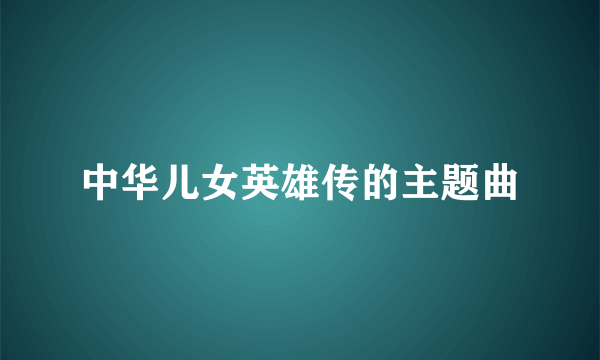 中华儿女英雄传的主题曲