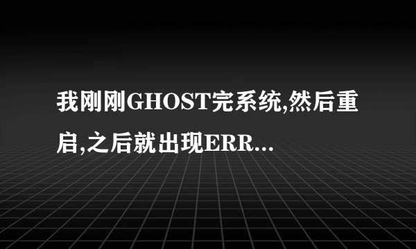 我刚刚GHOST完系统,然后重启,之后就出现ERROR LOADING OS 为什么?