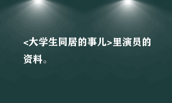 <大学生同居的事儿>里演员的资料。