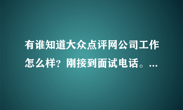 有谁知道大众点评网公司工作怎么样？刚接到面试电话。对了我是做销售的。南京地区，谢谢啦