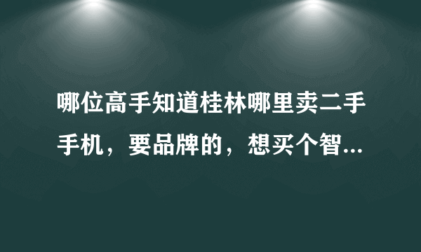 哪位高手知道桂林哪里卖二手手机，要品牌的，想买个智能机，非常急啊...