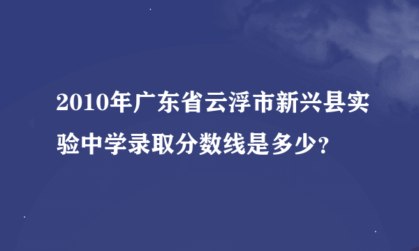 2010年广东省云浮市新兴县实验中学录取分数线是多少？